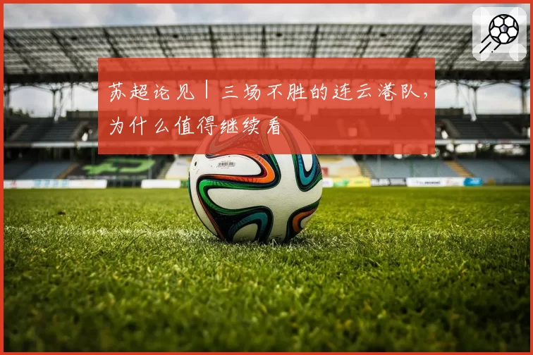苏超论见｜三场不胜的连云港队，为什么值得继续看