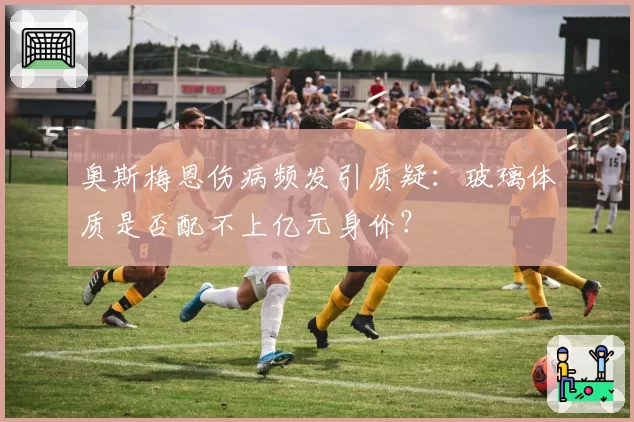 奥斯梅恩伤病频发引质疑：玻璃体质是否配不上亿元身价？