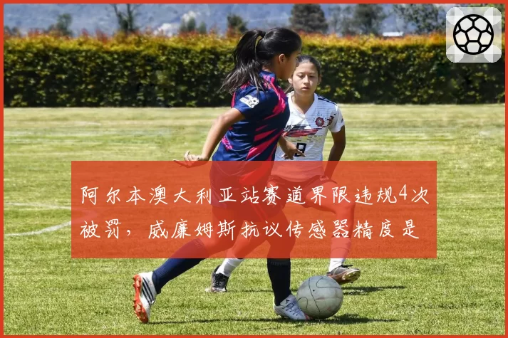 阿尔本澳大利亚站赛道界限违规4次被罚，威廉姆斯抗议传感器精度是否该升级？