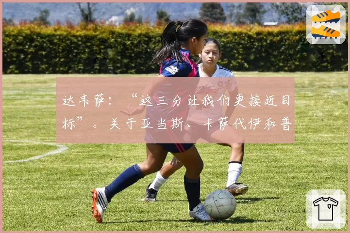 达韦萨：“这三分让我们更接近目标”。关于亚当斯、卡萨代伊和普拉蒂……