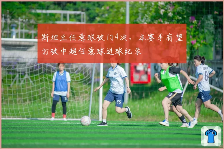 斯坦丘任意球破门4次，本赛季有望打破中超任意球进球纪录