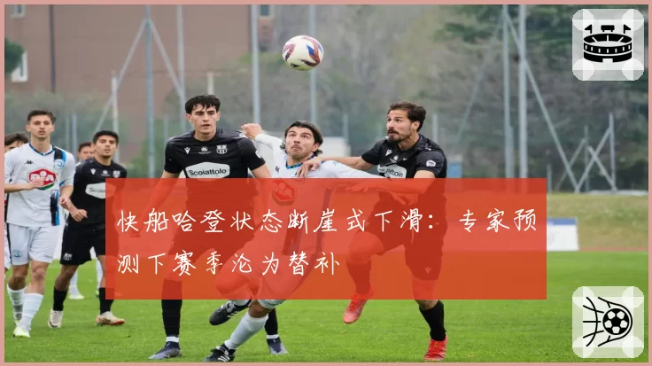 快船哈登状态断崖式下滑：专家预测下赛季沦为替补