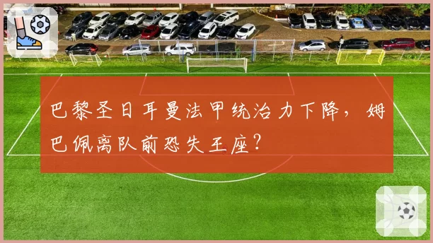 巴黎圣日耳曼法甲统治力下降,姆巴佩离队前恐失王座?