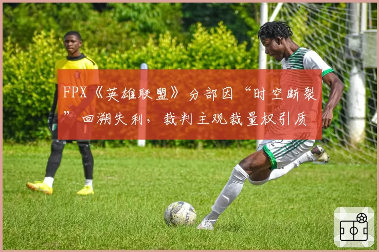 FPX《英雄联盟》分部因“时空断裂”回溯失利,裁判主观裁量权引质疑?