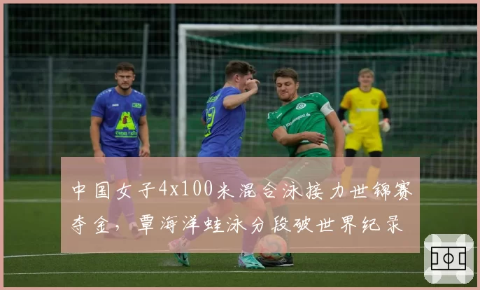 中国女子4x100米混合泳接力世锦赛夺金,覃海洋蛙泳分段破世界纪录?