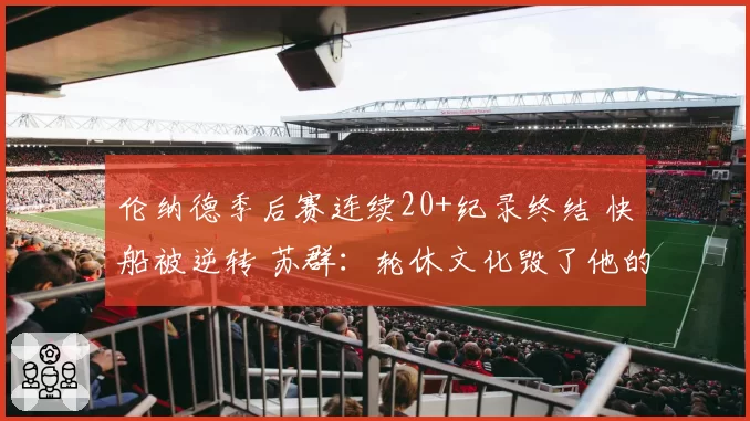 伦纳德季后赛连续20+纪录终结 快船被逆转 苏群：轮休文化毁了他的生涯