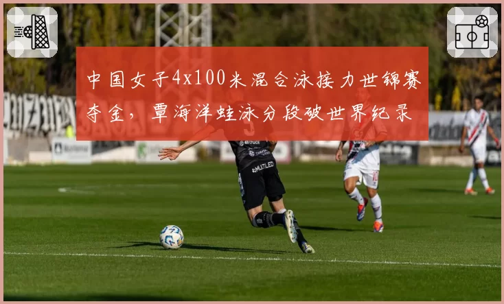 中国女子4x100米混合泳接力世锦赛夺金，覃海洋蛙泳分段破世界纪录？