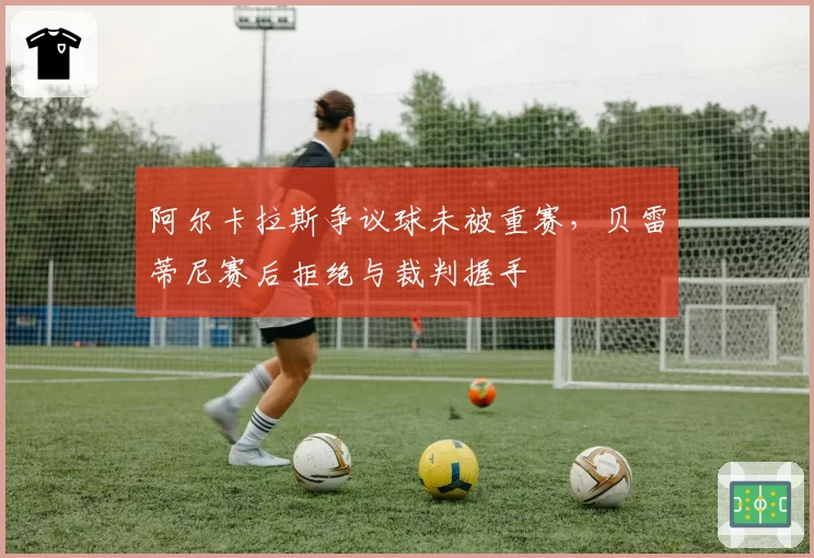 阿尔卡拉斯争议球未被重赛，贝雷蒂尼赛后拒绝与裁判握手