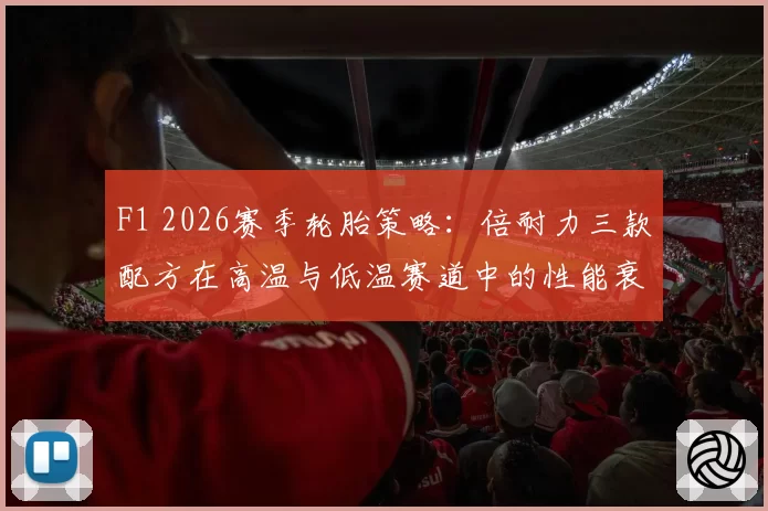 F1 2026赛季轮胎策略：倍耐力三款配方在高温与低温赛道中的性能衰减对比