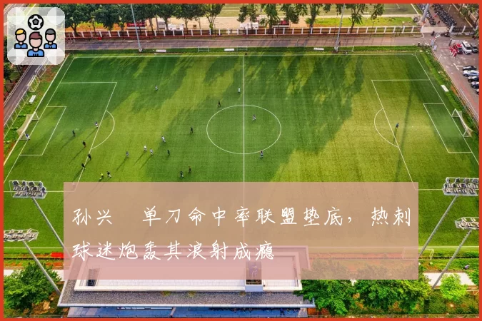 孙兴慜单刀命中率联盟垫底，热刺球迷炮轰其浪射成瘾