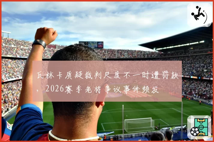 瓦林卡质疑裁判尺度不一时遭罚款,2026赛季老将争议事件频发