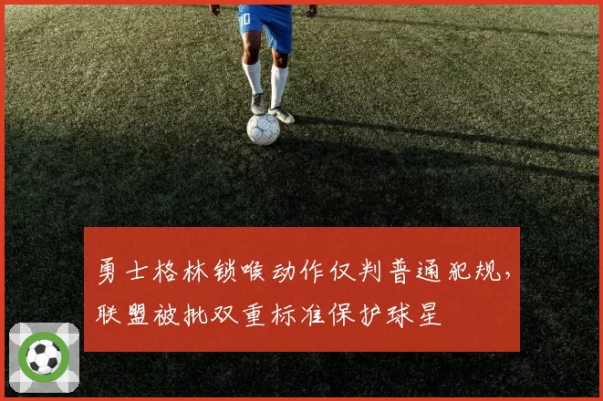 勇士格林锁喉动作仅判普通犯规，联盟被批双重标准保护球星