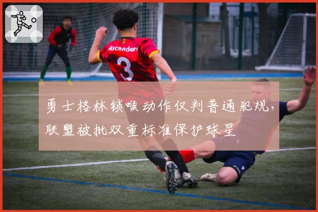 勇士格林锁喉动作仅判普通犯规,联盟被批双重标准保护球星