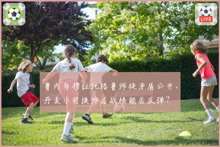 鲁内与穆拉托格鲁师徒矛盾公开，丹麦小将换帅后战绩能否反弹？