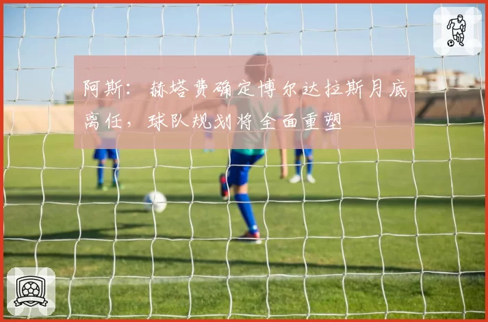 阿斯：赫塔费确定博尔达拉斯月底离任，球队规划将全面重塑