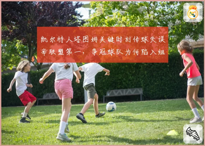凯尔特人塔图姆关键时刻传球失误率联盟第一，争冠球队为何陷入组织泥潭？