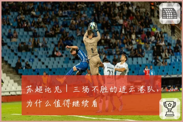 苏超论见｜三场不胜的连云港队，为什么值得继续看