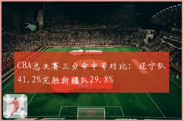 CBA总决赛三分命中率对比：辽宁队41.2%完胜新疆队29.8%
