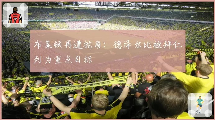 布莱顿再遭挖角：德泽尔比被拜仁列为重点目标