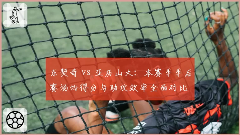 东契奇 vs 亚历山大：本赛季季后赛场均得分与助攻效率全面对比