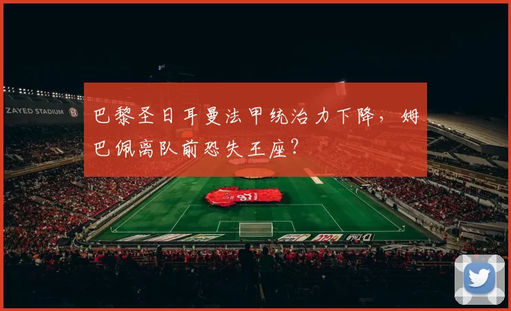 巴黎圣日耳曼法甲统治力下降,姆巴佩离队前恐失王座?