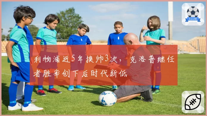 利物浦近5年换帅3次，克洛普继任者胜率创下后时代新低