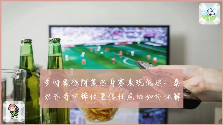 多特蒙德阿莱热身赛表现低迷，泰尔齐奇中锋位置信任危机如何化解？