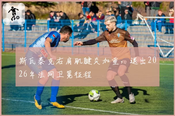 斯瓦泰克右肩肌腱炎加重,退出2026年法网卫冕征程