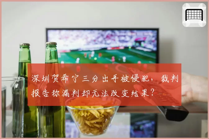 深圳贺希宁三分出手被侵犯，裁判报告称漏判却无法改变结果？