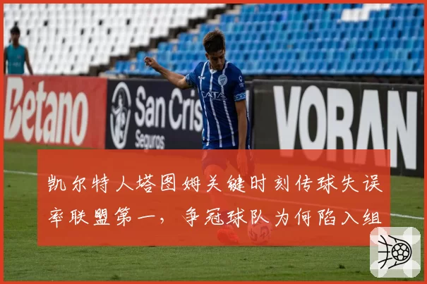 凯尔特人塔图姆关键时刻传球失误率联盟第一，争冠球队为何陷入组织泥潭？