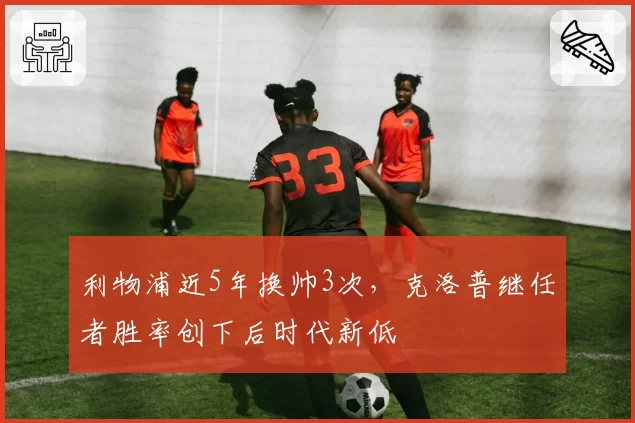 利物浦近5年换帅3次，克洛普继任者胜率创下后时代新低