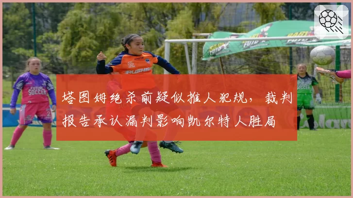 塔图姆绝杀前疑似推人犯规，裁判报告承认漏判影响凯尔特人胜局