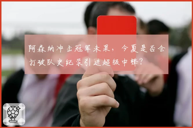 阿森纳冲击冠军未果，今夏是否会打破队史纪录引进超级中锋？