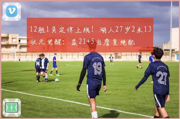 12胜1负定律上线！湖人27岁2米13状元觉醒：轰21+5当詹皇绝配