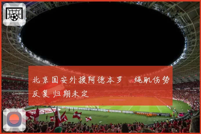 北京国安外援阿德本罗腘绳肌伤势反复 归期未定