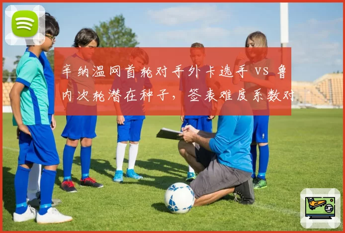 辛纳温网首轮对手外卡选手 vs 鲁内次轮潜在种子,签表难度系数对比