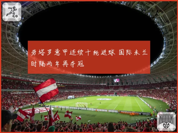 劳塔罗意甲连续十轮进球 国际米兰时隔两年再夺冠