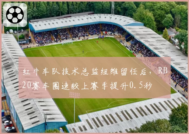 红牛车队技术总监纽维留任后，RB20赛车圈速较上赛季提升0.5秒
