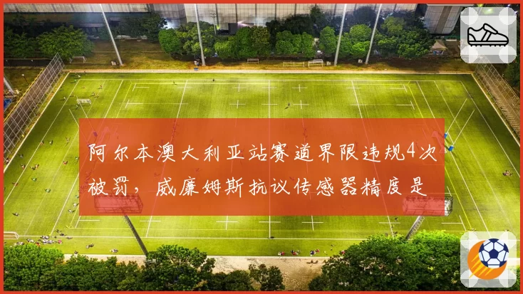 阿尔本澳大利亚站赛道界限违规4次被罚，威廉姆斯抗议传感器精度是否该升级？