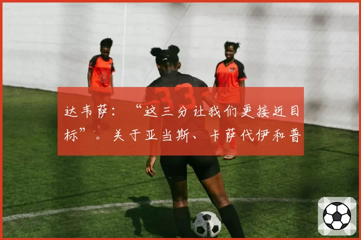 达韦萨：“这三分让我们更接近目标”。关于亚当斯、卡萨代伊和普拉蒂……