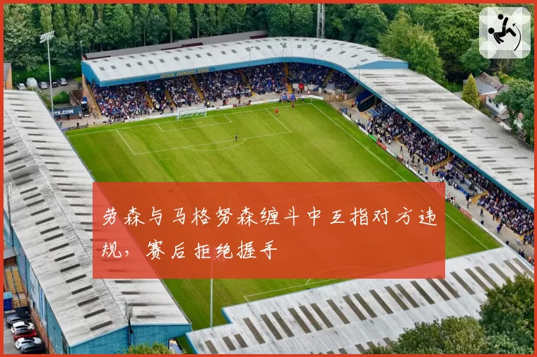 劳森与马格努森缠斗中互指对方违规，赛后拒绝握手