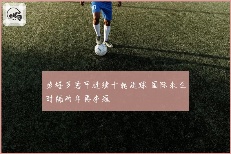 劳塔罗意甲连续十轮进球 国际米兰时隔两年再夺冠