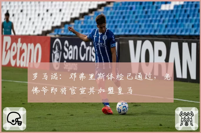 罗马诺：邓弗里斯体检已通过，老佛爷即将官宣其加盟皇马