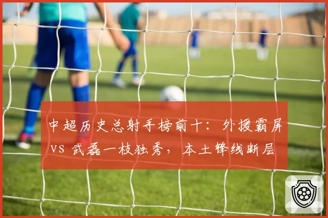 中超历史总射手榜前十：外援霸屏 vs 武磊一枝独秀，本土锋线断层二十年