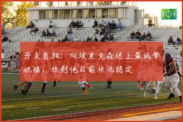 丹麦首相：向埃里克森送上最诚挚祝福，欣慰他目前状况稳定