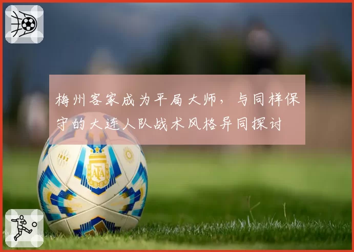 梅州客家成为平局大师,与同样保守的大连人队战术风格异同探讨