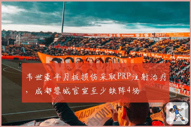 韦世豪半月板损伤采取PRP注射治疗，成都蓉城官宣至少缺阵4场