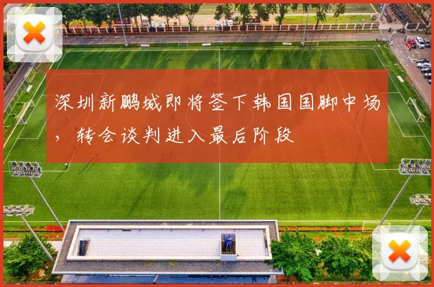 深圳新鹏城即将签下韩国国脚中场，转会谈判进入最后阶段