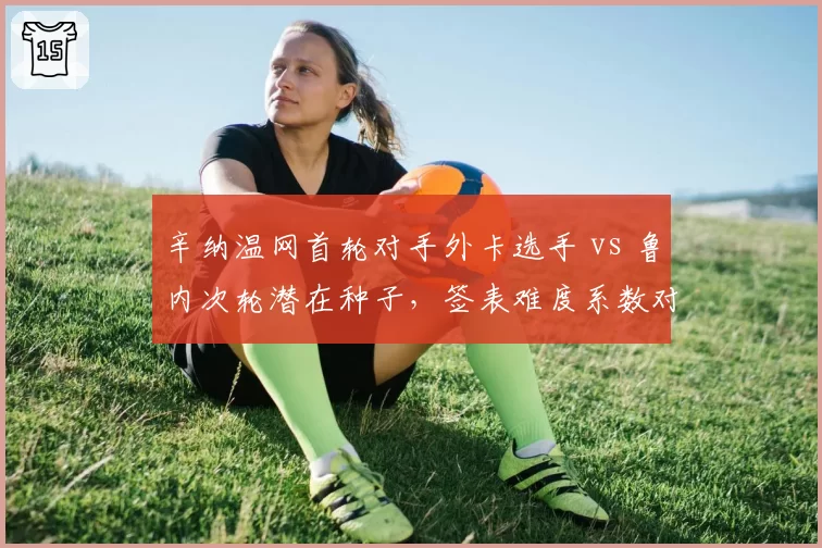 辛纳温网首轮对手外卡选手 vs 鲁内次轮潜在种子,签表难度系数对比