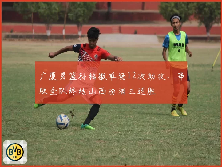 广厦男篮孙铭徽单场12次助攻，串联全队终结山西汾酒三连胜
